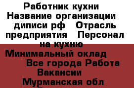 Работник кухни › Название организации ­ диписи.рф › Отрасль предприятия ­ Персонал на кухню › Минимальный оклад ­ 20 000 - Все города Работа » Вакансии   . Мурманская обл.,Видяево нп